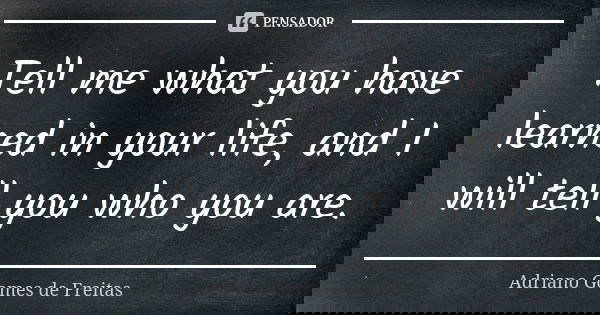Tell me what you have learned in your life, and I will tell you who you are.... Frase de Adriano Gomes de Freitas.