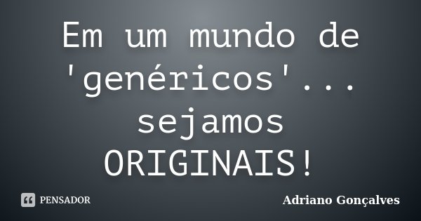 Em um mundo de 'genéricos'... sejamos ORIGINAIS!... Frase de Adriano Gonçalves.