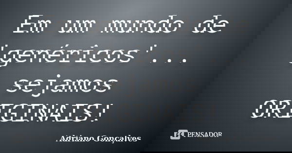 Em um mundo de 'genéricos'... sejamos ORIGINAIS!... Frase de Adriano Gonçalves.