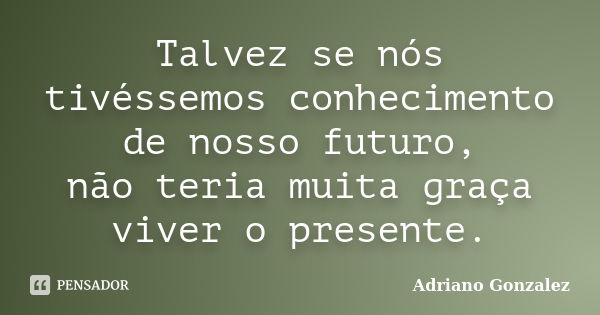 Talvez se nós tivéssemos conhecimento de nosso futuro, não teria muita graça viver o presente.... Frase de Adriano Gonzalez.