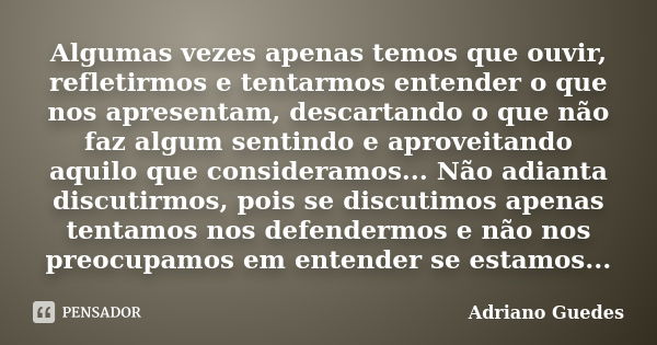 Algumas vezes apenas temos que ouvir, refletirmos e tentarmos entender o que nos apresentam, descartando o que não faz algum sentindo e aproveitando aquilo que ... Frase de Adriano Guedes.