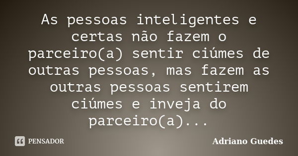 As pessoas inteligentes e certas não fazem o parceiro(a) sentir ciúmes de outras pessoas, mas fazem as outras pessoas sentirem ciúmes e inveja do parceiro(a)...... Frase de Adriano Guedes.