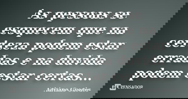 As pessoas se esquecem que na certeza podem estar erradas e na duvida podem estar certas...... Frase de Adriano Guedes.