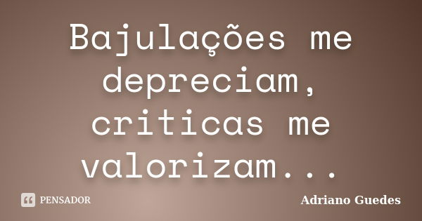 Bajulações me depreciam, criticas me valorizam...... Frase de Adriano Guedes.