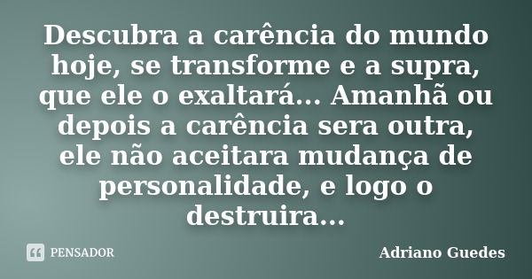 Descubra a carência do mundo hoje, se transforme e a supra, que ele o exaltará... Amanhã ou depois a carência sera outra, ele não aceitara mudança de personalid... Frase de Adriano Guedes.