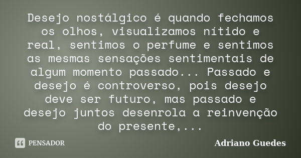 Desejo nostálgico é quando fechamos os olhos, visualizamos nítido e real, sentimos o perfume e sentimos as mesmas sensações sentimentais de algum momento passad... Frase de Adriano Guedes.