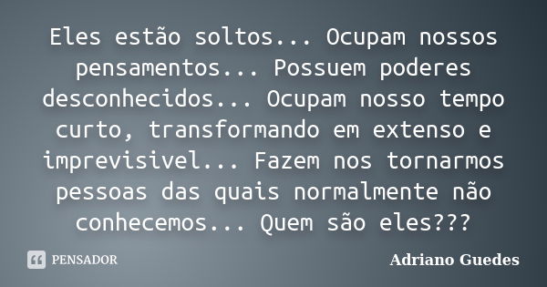 Eles estão soltos... Ocupam nossos pensamentos... Possuem poderes desconhecidos... Ocupam nosso tempo curto, transformando em extenso e imprevisivel... Fazem no... Frase de Adriano Guedes.