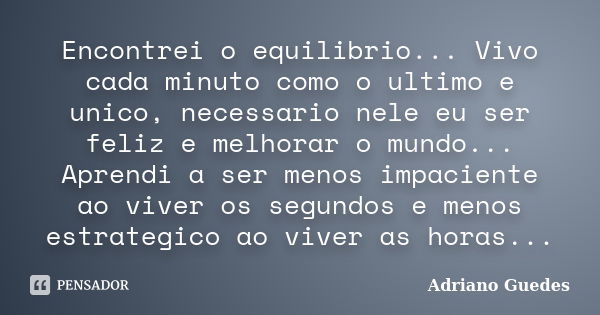 Encontrei o equilibrio... Vivo cada minuto como o ultimo e unico, necessario nele eu ser feliz e melhorar o mundo... Aprendi a ser menos impaciente ao viver os ... Frase de Adriano Guedes.