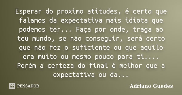 Esperar do proximo atitudes, é certo que falamos da expectativa mais idiota que podemos ter... Faça por onde, traga ao teu mundo, se não conseguir, será certo q... Frase de Adriano Guedes.