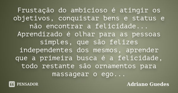 Frustação do ambicioso é atingir os objetivos, conquistar bens e status e não encontrar a felicidade... Aprendizado é olhar para as pessoas simples, que são fel... Frase de Adriano Guedes.