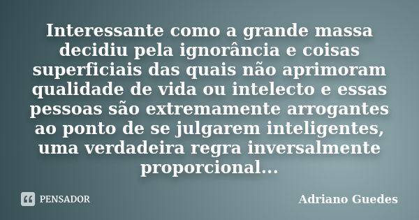 Interessante como a grande massa decidiu pela ignorância e coisas superficiais das quais não aprimoram qualidade de vida ou intelecto e essas pessoas são extrem... Frase de Adriano Guedes.