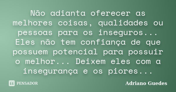 Não adianta oferecer as melhores coisas, qualidades ou pessoas para os inseguros... Eles não tem confiança de que possuem potencial para possuir o melhor... Dei... Frase de Adriano Guedes.