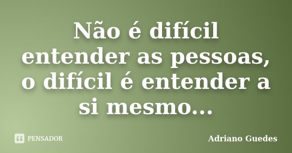 Não é difícil entender as pessoas, o difícil é entender a si mesmo...... Frase de Adriano Guedes.