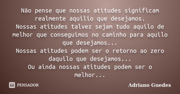 Não pense que nossas atitudes significam realmente aquilio que desejamos. Nossas atitudes talvez sejam tudo aquilo de melhor que conseguimos no caminho para aqu... Frase de Adriano Guedes.