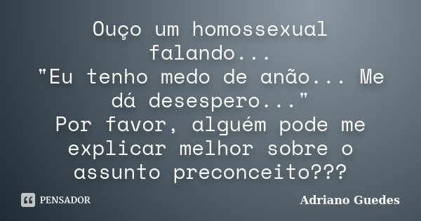 Ouço um homossexual falando... "Eu tenho medo de anão... Me dá desespero..." Por favor, alguém pode me explicar melhor sobre o assunto preconceito???... Frase de Adriano Guedes.