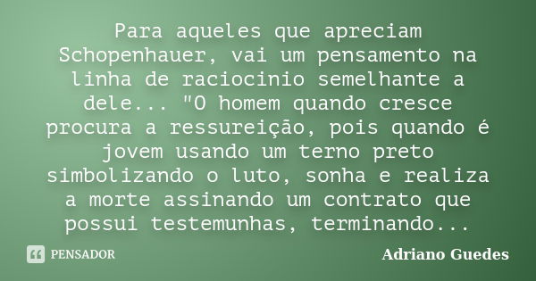 Para aqueles que apreciam Schopenhauer, vai um pensamento na linha de raciocinio semelhante a dele... "O homem quando cresce procura a ressureição, pois qu... Frase de Adriano Guedes.