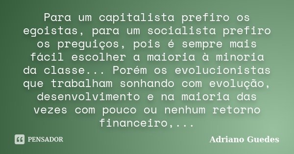 Para um capitalista prefiro os egoistas, para um socialista prefiro os preguiços, pois é sempre mais fácil escolher a maioria à minoria da classe... Porém os ev... Frase de Adriano Guedes.