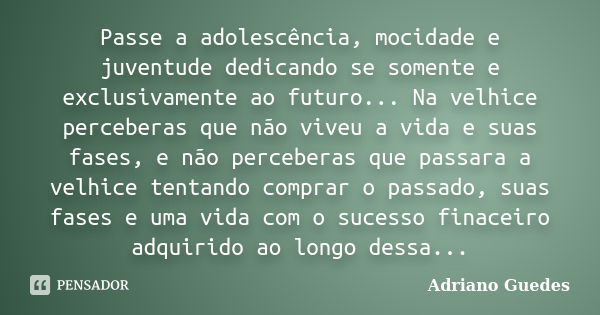 Passe a adolescência, mocidade e juventude dedicando se somente e exclusivamente ao futuro... Na velhice perceberas que não viveu a vida e suas fases, e não per... Frase de Adriano Guedes.