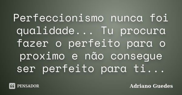 Perfeccionismo nunca foi qualidade... Tu procura fazer o perfeito para o proximo e não consegue ser perfeito para ti...... Frase de Adriano Guedes.