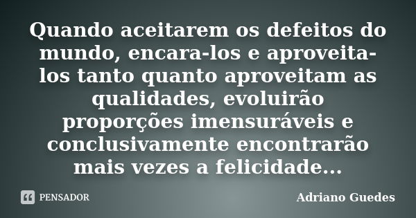 Quando aceitarem os defeitos do mundo, encara-los e aproveita-los tanto quanto aproveitam as qualidades, evoluirão proporções imensuráveis e conclusivamente enc... Frase de Adriano Guedes.