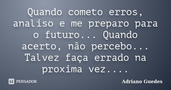 Quando cometo erros, analiso e me preparo para o futuro... Quando acerto, não percebo... Talvez faça errado na proxima vez....... Frase de Adriano Guedes.