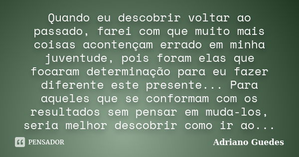 Quando eu descobrir voltar ao passado, farei com que muito mais coisas acontençam errado em minha juventude, pois foram elas que focaram determinação para eu fa... Frase de Adriano Guedes.