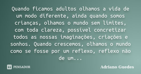 Quando ficamos adultos olhamos a vida de um modo diferente, ainda quando somos crianças, olhamos o mundo sem limites, com toda clareza, possível concretizar tod... Frase de Adriano Guedes.