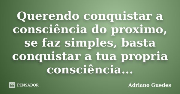 Querendo conquistar a consciência do proximo, se faz simples, basta conquistar a tua propria consciência...... Frase de Adriano Guedes.