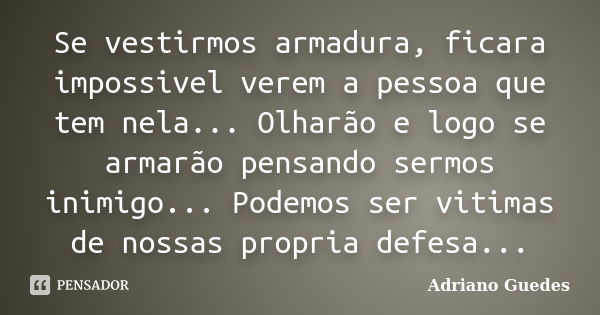 Se vestirmos armadura, ficara impossivel verem a pessoa que tem nela... Olharão e logo se armarão pensando sermos inimigo... Podemos ser vitimas de nossas propr... Frase de Adriano Guedes.