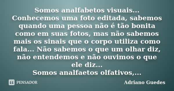 Somos analfabetos visuais... Conhecemos uma foto editada, sabemos quando uma pessoa não é tão bonita como em suas fotos, mas não sabemos mais os sinais que o co... Frase de Adriano Guedes.