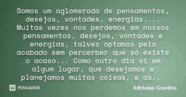 Somos um aglomerado de pensamentos, desejos, vontades, energias.... Muitas vezes nos perdemos em nossos pensamentos, desejos, vontades e energias, talvez optamo... Frase de Adriano Guedes.