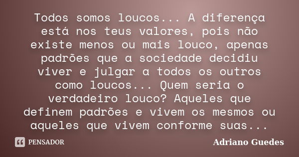 Todos somos loucos... A diferença está nos teus valores, pois não existe menos ou mais louco, apenas padrões que a sociedade decidiu viver e julgar a todos os o... Frase de Adriano Guedes.