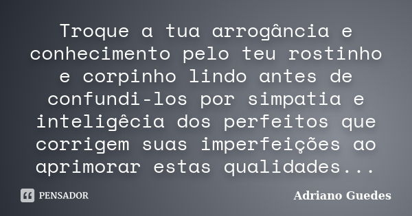 Troque a tua arrogância e conhecimento pelo teu rostinho e corpinho lindo antes de confundi-los por simpatia e inteligêcia dos perfeitos que corrigem suas imper... Frase de Adriano Guedes.