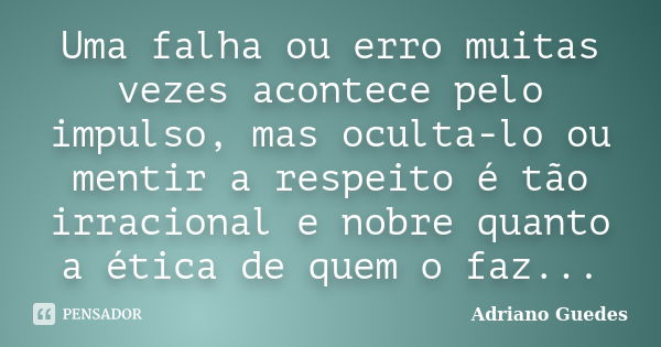 Uma falha ou erro muitas vezes acontece pelo impulso, mas oculta-lo ou mentir a respeito é tão irracional e nobre quanto a ética de quem o faz...... Frase de Adriano Guedes.