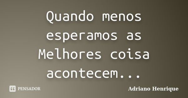 Quando menos esperamos as Melhores coisa acontecem...... Frase de Adriano Henrique.