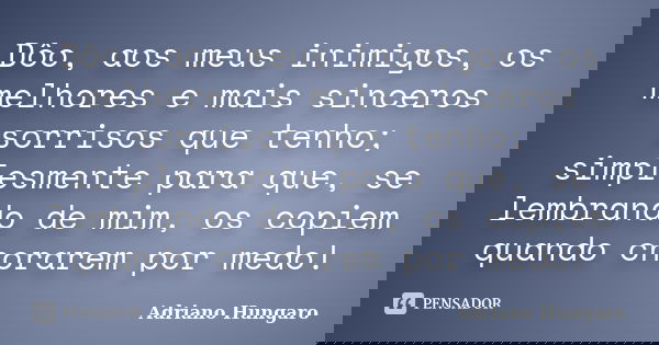 Dôo, aos meus inimigos, os melhores e mais sinceros sorrisos que tenho; simplesmente para que, se lembrando de mim, os copiem quando chorarem por medo!... Frase de Adriano Hungaro.