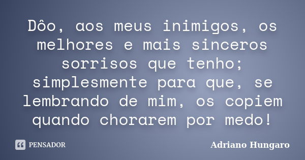 Dôo, aos meus inimigos, os melhores e mais sinceros sorrisos que tenho; simplesmente para que, se lembrando de mim, os copiem quando chorarem por medo!... Frase de Adriano Hungaro.