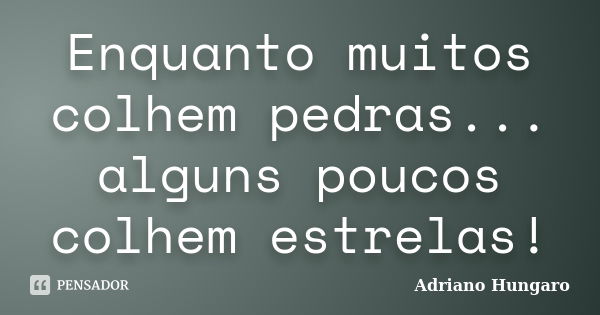 Enquanto muitos colhem pedras... alguns poucos colhem estrelas!... Frase de Adriano Hungaro.