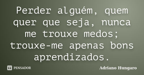 Perder alguém, quem quer que seja, nunca me trouxe medos; trouxe-me apenas bons aprendizados.... Frase de Adriano Hungaro.