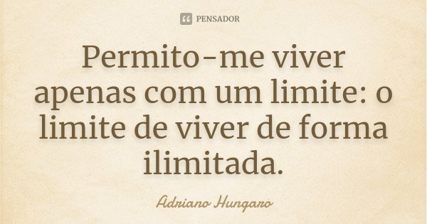 Permito-me viver apenas com um limite: o limite de viver de forma ilimitada.... Frase de Adriano Hungaro.