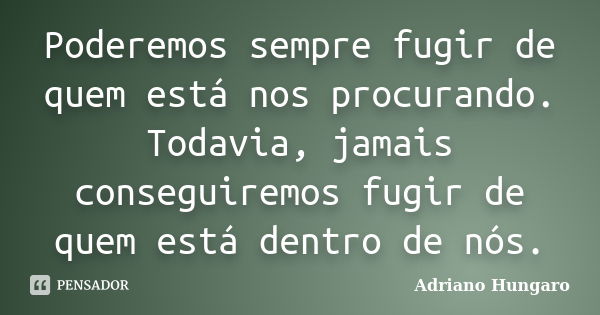 Poderemos sempre fugir de quem está nos procurando. Todavia, jamais conseguiremos fugir de quem está dentro de nós.... Frase de Adriano Hungaro.