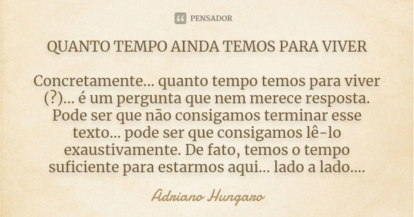 QUANTO TEMPO AINDA TEMOS PARA VIVER Concretamente... quanto tempo temos para viver (?)... é um pergunta que nem merece resposta. Pode ser que não consigamos ter... Frase de Adriano Hungaro.