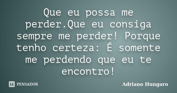 Que eu possa me perder.Que eu consiga sempre me perder! Porque tenho certeza: É somente me perdendo que eu te encontro!... Frase de Adriano Hungaro.