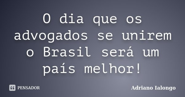 O dia que os advogados se unirem o Brasil será um país melhor!... Frase de Adriano Ialongo.