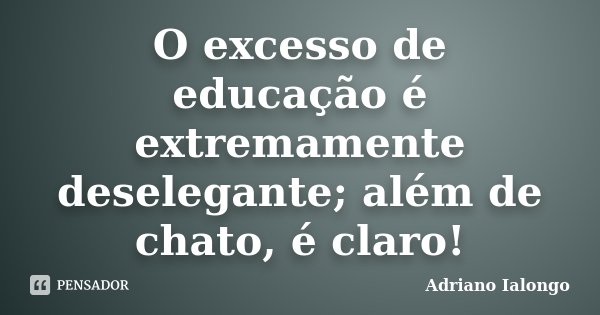 O excesso de educação é extremamente deselegante; além de chato, é claro!... Frase de Adriano Ialongo.