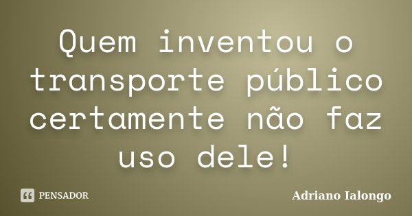 Quem inventou o transporte público certamente não faz uso dele!... Frase de Adriano Ialongo.