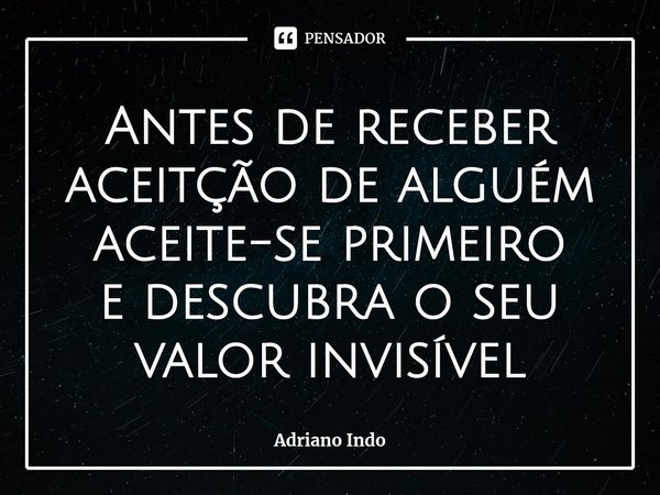 Antes de receber aceitção de alguém
aceite-se primeiro
e descubra o seu valor invisível... Frase de Adriano Indo.