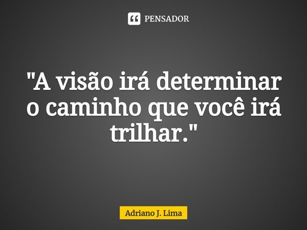 ⁠"A visão irá determinar o caminho que você irá trilhar."... Frase de Adriano J. Lima.