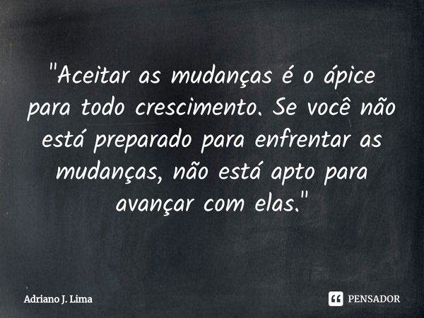 "⁠Aceitar as mudanças é o ápice para todo crescimento. Se você não está preparado para enfrentar as mudanças, não está apto para avançar com elas."... Frase de Adriano J. Lima.