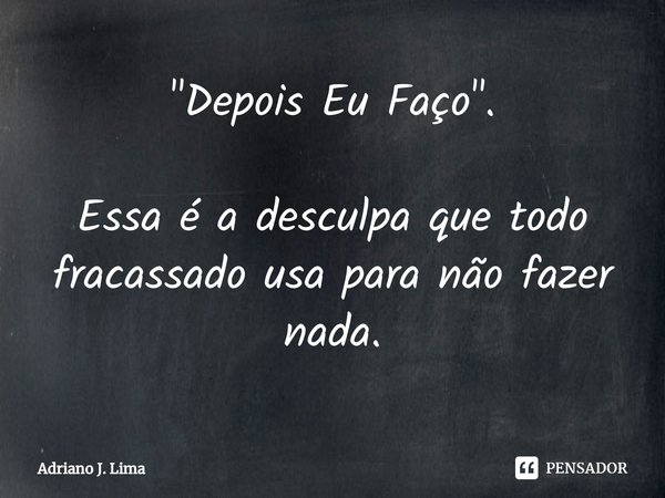 ⁠"Depois Eu Faço". Essa é a desculpa que todo fracassado usa para não fazer nada.... Frase de Adriano J. Lima.